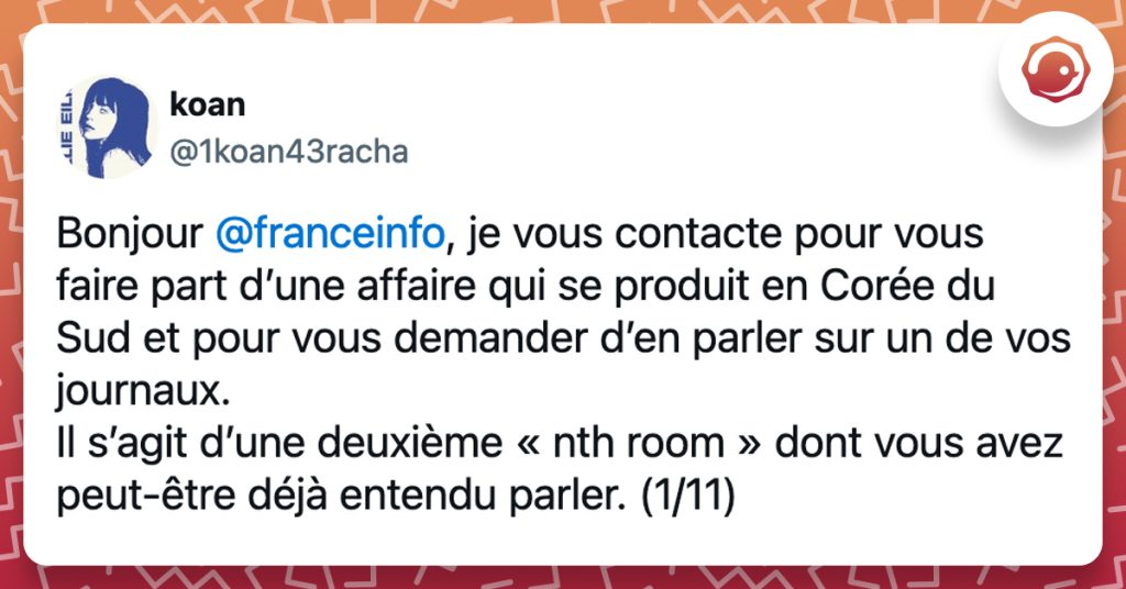 @1koan43racha Bonjour @franceinfo , je vous contacte pour vous faire part d’une affaire qui se produit en Corée du Sud et pour vous demander d’en parler sur un de vos journaux. Il s’agit d’une deuxième « nth room » dont vous avez peut-être déjà entendu parler. (1/11)