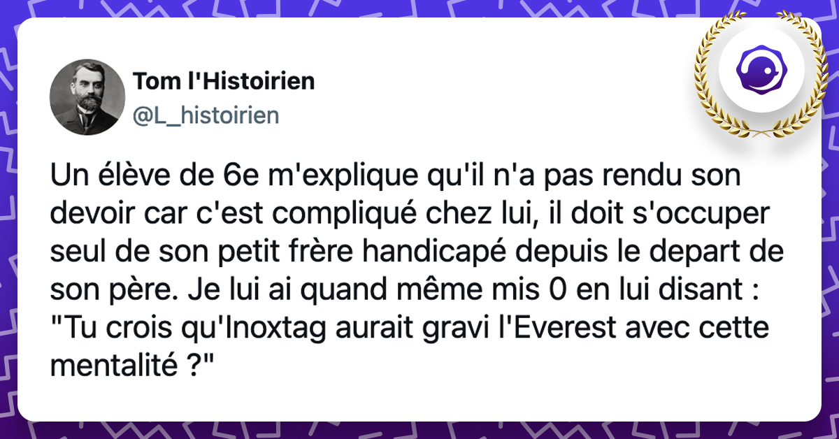 @L_histoirien Un élève de 6e m'explique qu'il n'a pas rendu son devoir car c'est compliqué chez lui, il doit s'occuper seul de son petit frère handicapé depuis le depart de son père. Je lui ai quand même mis 0 en lui disant : "Tu crois qu'Inoxtag aurait gravi l'Everest avec cette mentalité ?"