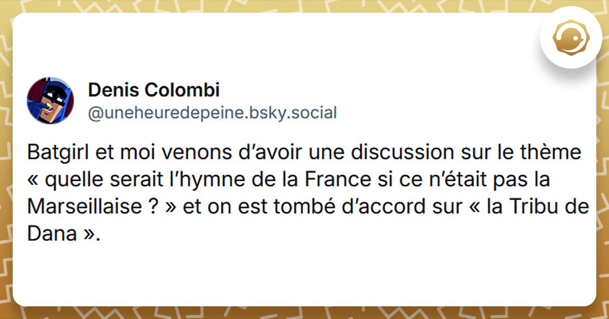 Tweet liseré de jaune de @uneheuredepeine disant "Batgirl et moi venons d’avoir une discussion sur le thème « quelle serait l’hymne de la France si ce n’était pas la Marseillaise ? » et on est tombé d’accord sur « la Tribu de Dana ».