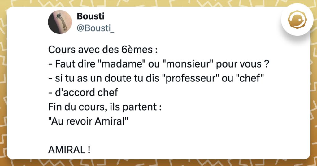 Tweet de @bousti_ : "Cours avec des 6èmes : - Faut dire "madame" ou "monsieur" pour vous ? - si tu as un doute tu dis "professeur" ou "chef" - d'accord chef Fin du cours, ils partent : "Au revoir Amiral" AMIRAL !"