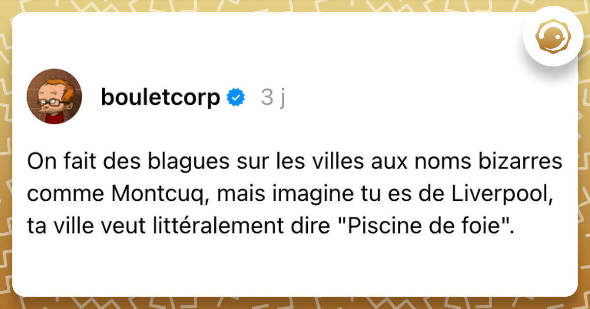 Post de @bouletcorp : "On fait des blagues sur les villes aux noms bizarres comme Montcuq, mais imagine tu es de Liverpool, ta ville veut littéralement dire "Piscine de foie"."