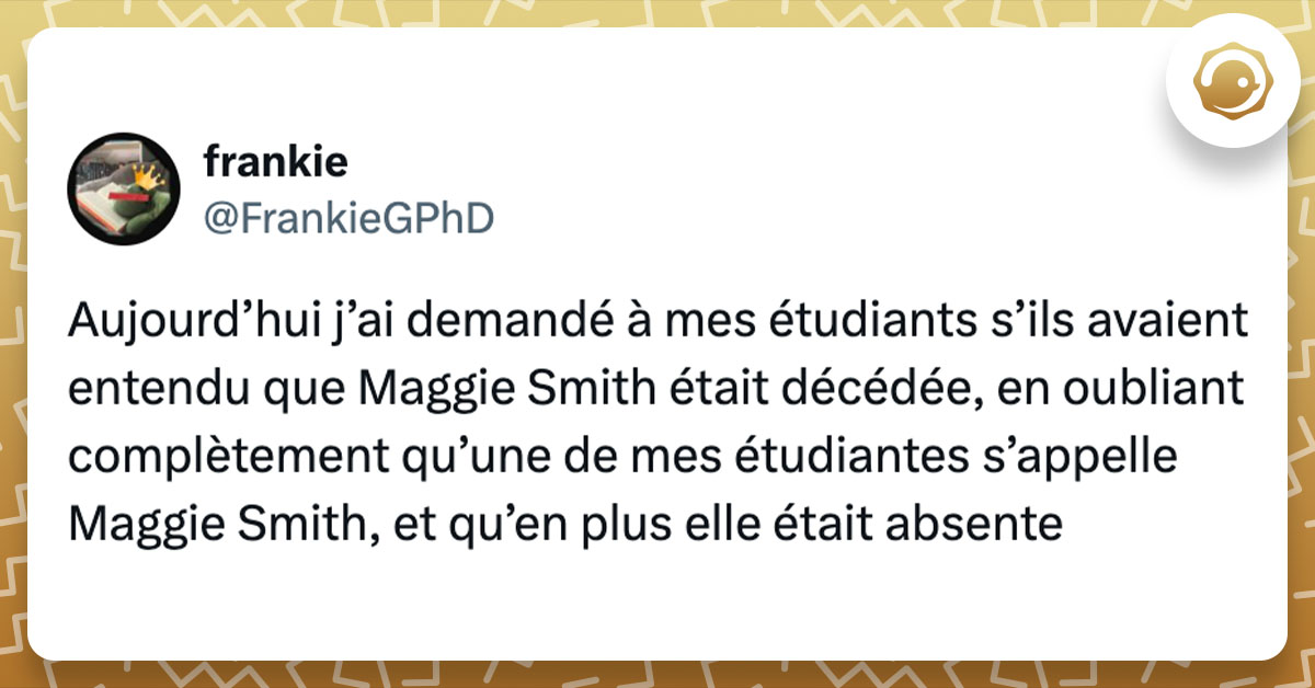 Tweet de @FrankieGPhD : "Aujourd’hui j’ai demandé à mes étudiants s’ils avaient entendu que Maggie Smith était décédée, en oubliant complètement qu’une de mes étudiantes s’appelle Maggie Smith, et qu’en plus elle était absente"Aujourd’hui j’ai demandé à mes étudiants s’ils avaient entendu que Maggie Smith était décédée, en oubliant complètement qu’une de mes étudiantes s’appelle Maggie Smith, et qu’en plus elle était absente"