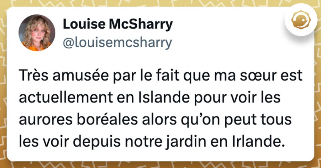 Tweet de @louisemcsharry : "Très amusée par le fait que ma sœur est actuellement en Islande pour voir les aurores boréales alors qu’on peut tous les voir depuis notre jardin en Irlande."