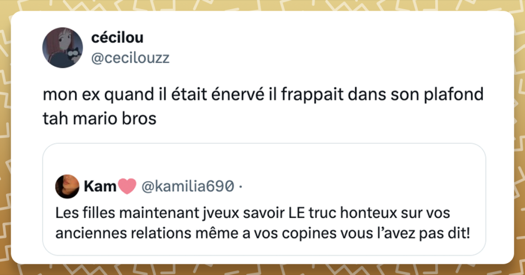 Tweet cité : @kamilia690 : Les filles maintenant jveux savoir LE truc honteux sur vos anciennes relations même a vos copines vous l’avez pas dit! Tweet : @cecilouzz mon ex quand il était énervé il frappait dans son plafond tah mario bros