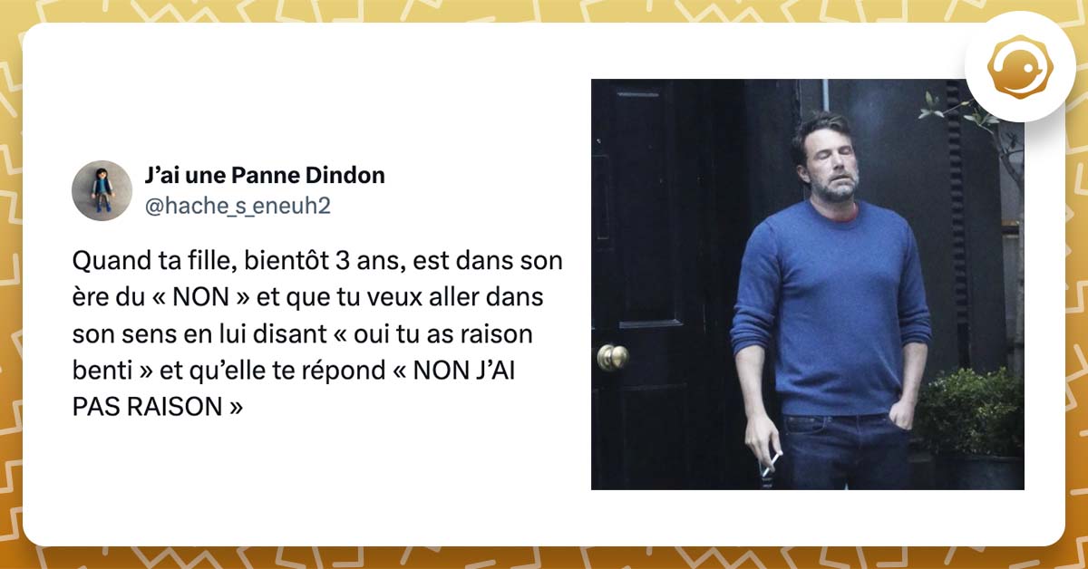 Tweet de @hache_s_eneuh2 Quand ta fille, bientôt 3 ans, est dans son ère du « NON » et que tu veux aller dans son sens en lui disant « oui tu as raison benti » et qu’elle te répond « NON J’AI PAS RAISON » avec la photo d'un homme agacé