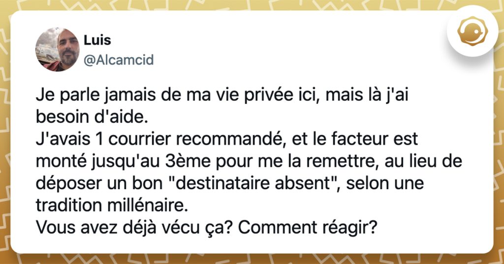 @Alcamcid Je parle jamais de ma vie privée ici, mais là j'ai besoin d'aide. J'avais 1 courrier recommandé, et le facteur est monté jusqu'au 3ème pour me la remettre, au lieu de déposer un bon "destinataire absent", selon une tradition millénaire. Vous avez déjà vécu ça? Comment réagir?