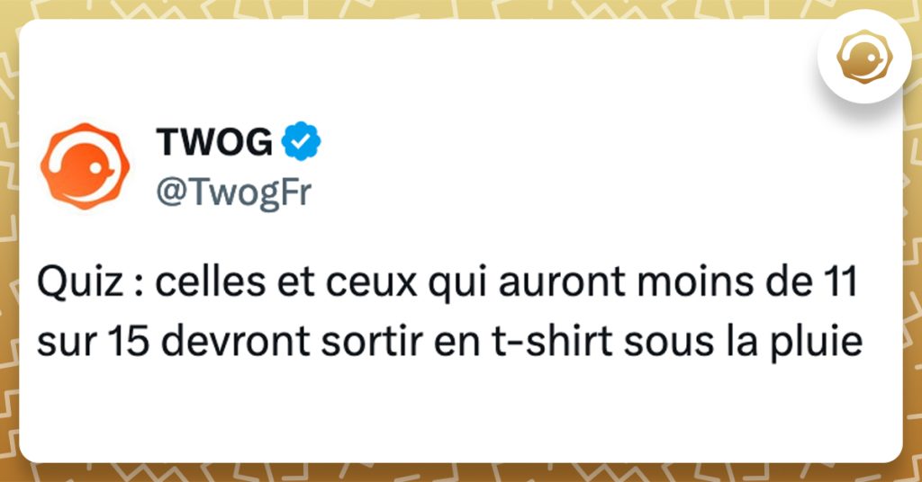 @TwogFr Quiz : celles et ceux qui auront moins de 11 sur 15 devront sortir en t-shirt sous la pluie