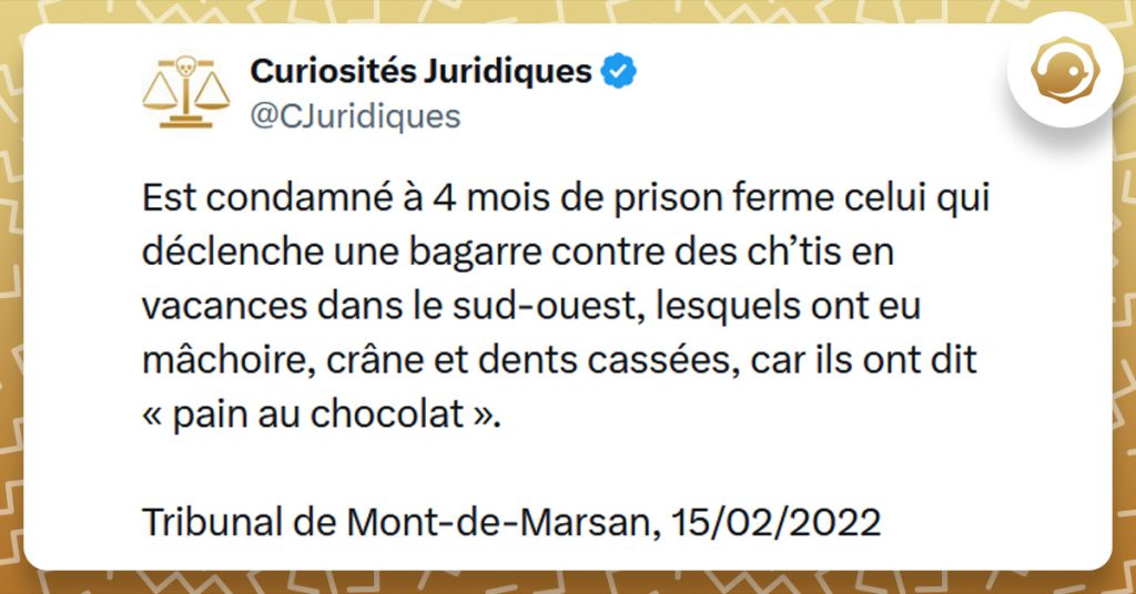 Tweet liseré de jaune de @CJuridiques disant "Est condamné à 4 mois de prison ferme celui qui déclenche une bagarre contre des ch’tis en vacances dans le sud-ouest, lesquels ont eu mâchoire, crâne et dents cassées, car ils ont dit « pain au chocolat ». Tribunal de Mont-de-Marsan, 15/02/2022"