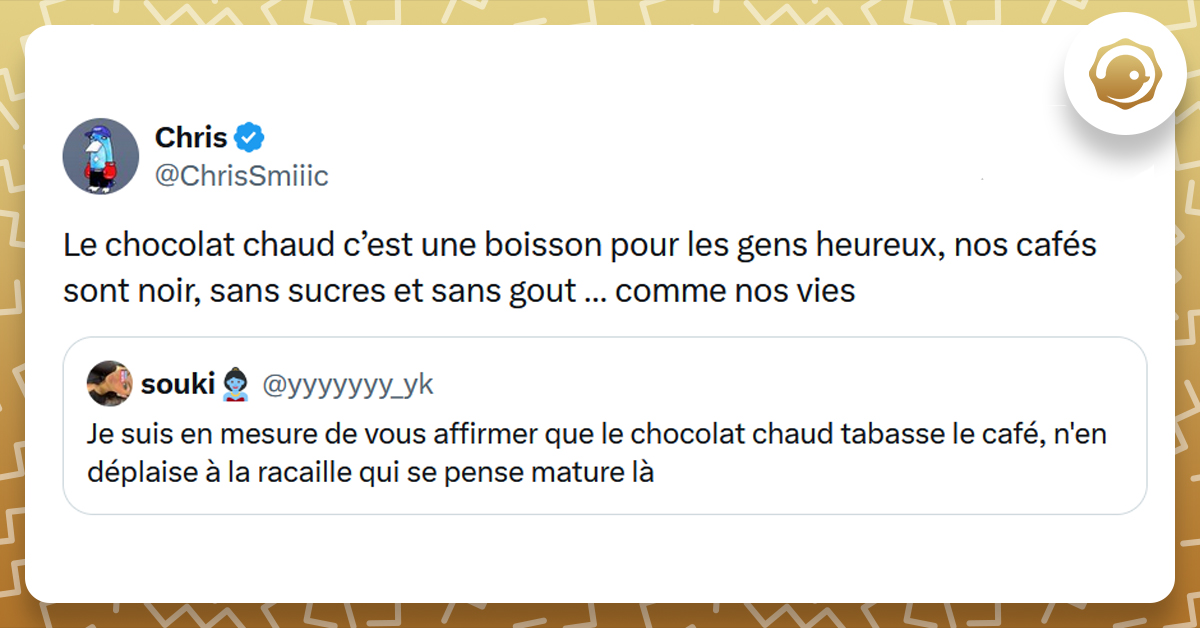 Tweet liseré de jaune de @yyyyyyy_yk disant "Je suis en mesure de vous affirmer que le chocolat chaud tabasse le café, n'en déplaise à la racaille qui se pense mature là". Tweet de @ChrisSmiiic répondant "Le chocolat chaud c’est une boisson pour les gens heureux, nos cafés sont noir, sans sucres et sans gout … comme nos vies"