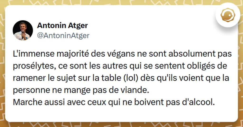 Tweet liseré de jaune de @AntoninAtger disant "L'immense majorité des végans ne sont absolument pas prosélytes, ce sont les autres qui se sentent obligés de ramener le sujet sur la table (lol) dès qu'ils voient que la personne ne mange pas de viande. Marche aussi avec ceux qui ne boivent pas d'alcool."