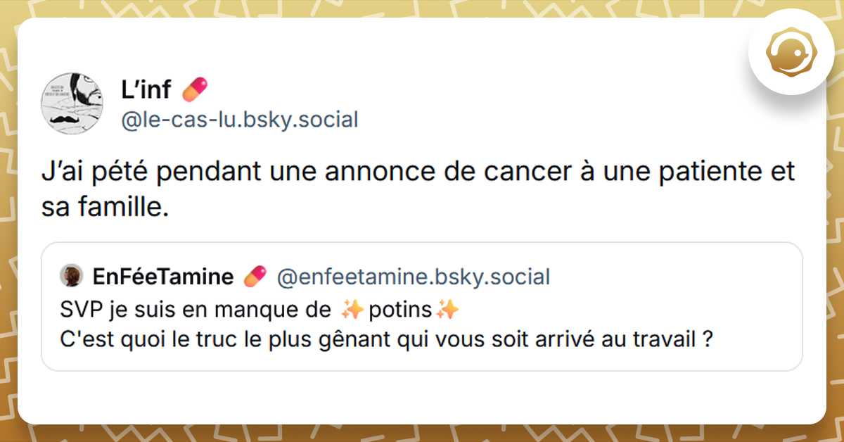 Post liseré de jaune de @enfeetamine disant "SVP je suis en manque de ✨potins✨ C'est quoi le truc le plus gênant qui vous soit arrivé au travail ?". Post de @le-cas-lu répondant "J’ai pété pendant une annonce de cancer à une patiente et sa famille."