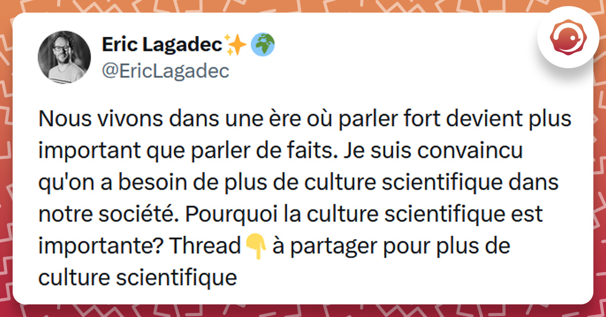 Tweet liseré d'orange de @EricLagadec disant "Nous vivons dans une ère où parler fort devient plus important que parler de faits. Je suis convaincu qu'on a besoin de plus de culture scientifique dans notre société. Pourquoi la culture scientifique est importante? Thread👇à partager pour plus de culture scientifique"