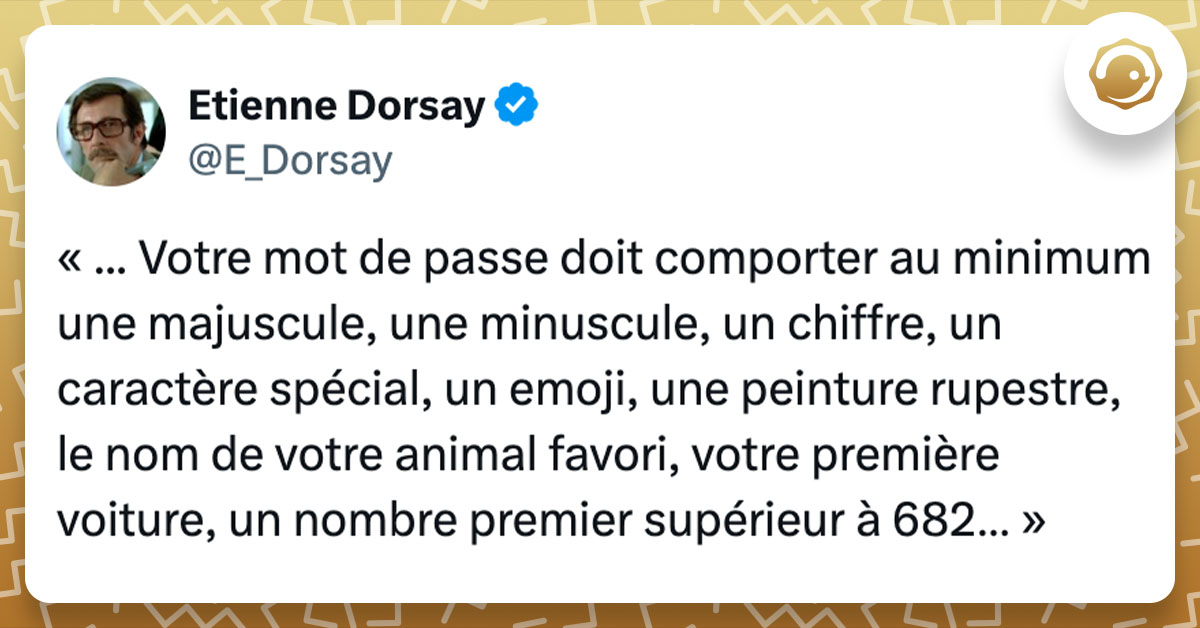 Tweet de @E_Dorsay : "« ... Votre mot de passe doit comporter au minimum une majuscule, une minuscule, un chiffre, un caractère spécial, un emoji, une peinture rupestre, le nom de votre animal favori, votre première voiture, un nombre premier supérieur à 682… »"