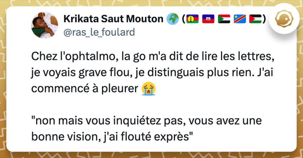 Tweet de @ras_le_foulard : "Chez l'ophtalmo, la go m'a dit de lire les lettres, je voyais grave flou, je distinguais plus rien. J'ai commencé à pleurer 😭 "non mais vous inquiétez pas, vous avez une bonne vision, j'ai flouté exprès""