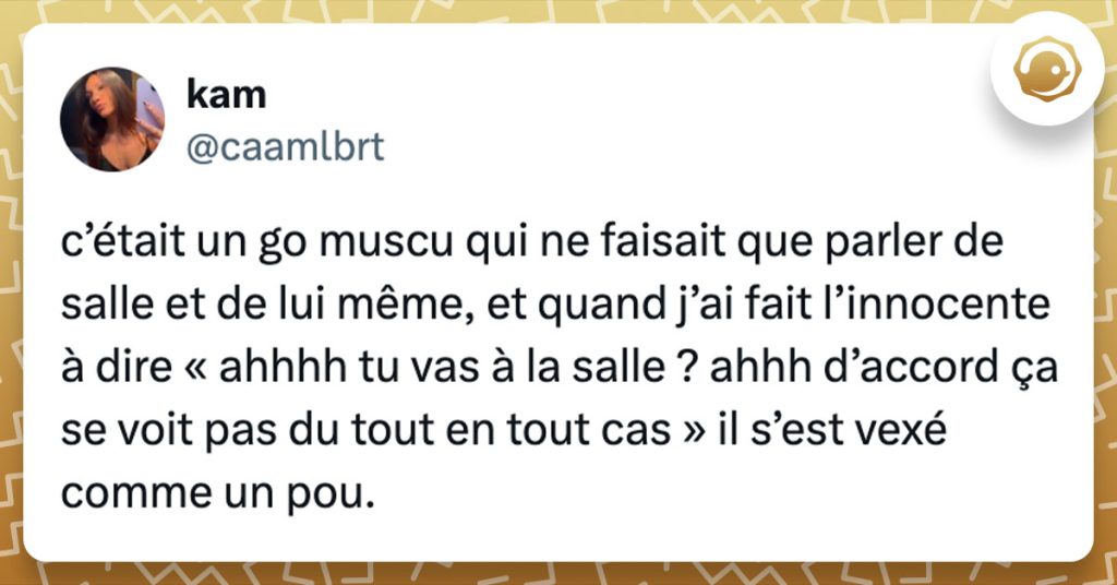 Tweet de @caamlbrt : "c’était un go muscu qui ne faisait que parler de salle et de lui même, et quand j’ai fait l’innocente à dire « ahhhh tu vas à la salle ? ahhh d’accord ça se voit pas du tout en tout cas » il s’est vexé comme un pou."