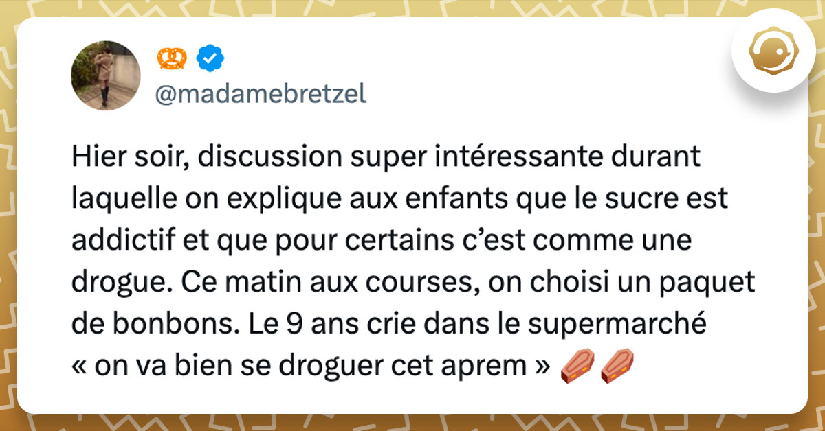 Tweet de @madamebretzel : "Hier soir, discussion super intéressante durant laquelle on explique aux enfants que le sucre est addictif et que pour certains c’est comme une drogue. Ce matin aux courses, on choisi un paquet de bonbons. Le 9 ans crie dans le supermarché « on va bien se droguer cet aprem » ⚰️⚰️"