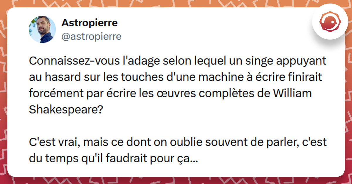 Tweet liseré d'orange de @astropierre disant "Connaissez-vous l'adage selon lequel un singe appuyant au hasard sur les touches d'une machine à écrire finirait forcément par écrire les œuvres complètes de William Shakespeare? C'est vrai, mais ce dont on oublie souvent de parler, c'est du temps qu'il faudrait pour ça..."