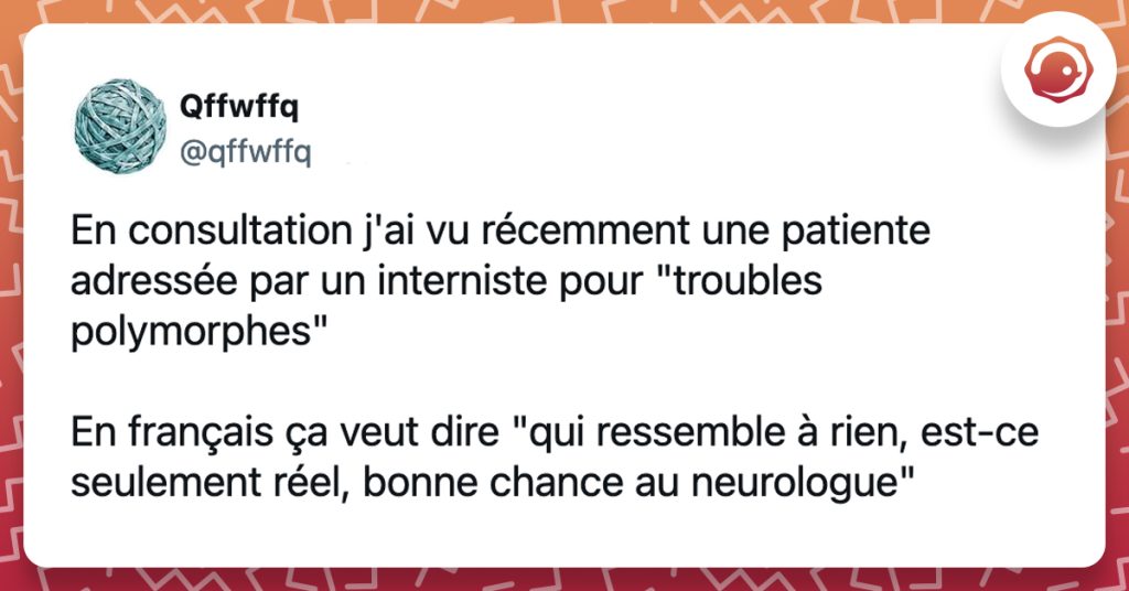 @qffwffq En consultation j'ai vu récemment une patiente adressée par un interniste pour "troubles polymorphes" En français ça veut dire "qui ressemble à rien, est-ce seulement réel, bonne chance au neurologue"