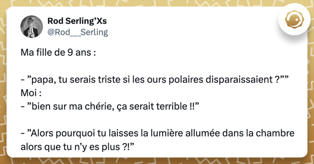 Tweet de @Rod___Serling Ma fille de 9 ans : - ”papa, tu serais triste si les ours polaires disparaissaient ?”” Moi : - ”bien sur ma chérie, ça serait terrible !!” - ”Alors pourquoi tu laisses la lumière allumée dans la chambre alors que tu n’y es plus ?!”