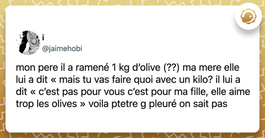 @jaimehobi mon pere il a ramené 1 kg d’olive (??) ma mere elle lui a dit « mais tu vas faire quoi avec un kilo? il lui a dit « c’est pas pour vous c’est pour ma fille, elle aime trop les olives » voila ptetre g pleuré on sait pas