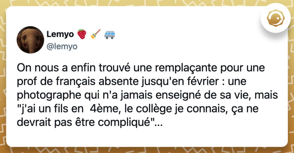 @lemyo On nous a enfin trouvé une remplaçante pour une prof de français absente jusqu'en février : une photographe qui n'a jamais enseigné de sa vie, mais "j'ai un fils en 4ème, le collège je connais, ça ne devrait pas être compliqué"...