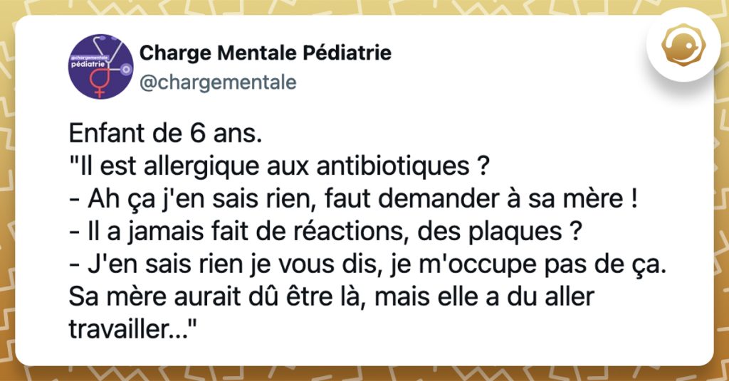 @chargementale Enfant de 6 ans. "Il est allergique aux antibiotiques ? - Ah ça j'en sais rien, faut demander à sa mère ! - Il a jamais fait de réactions, des plaques ? - J'en sais rien je vous dis, je m'occupe pas de ça. Sa mère aurait dû être là, mais elle a du aller travailler..."