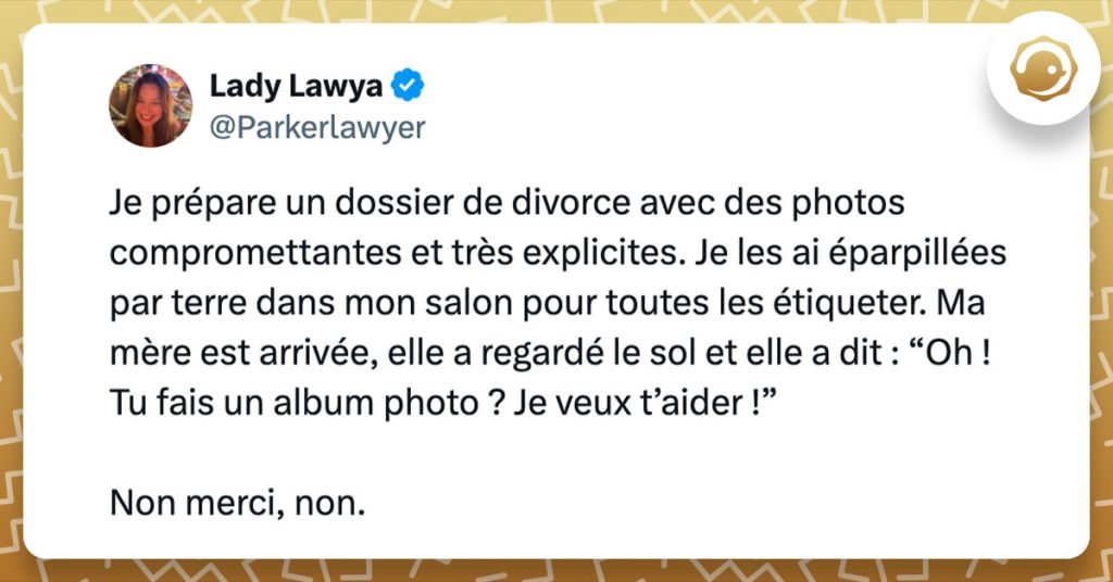 Tweet de @ParkerLawyer : "Je prépare un dossier de divorce avec des photos compromettantes et très explicites. Je les ai éparpillées par terre dans mon salon pour toutes les étiqueter. Ma mère est arrivée, elle a regardé le sol et elle a dit : “Oh ! Tu fais un album photo ? Je veux t’aider !” Non merci, non."