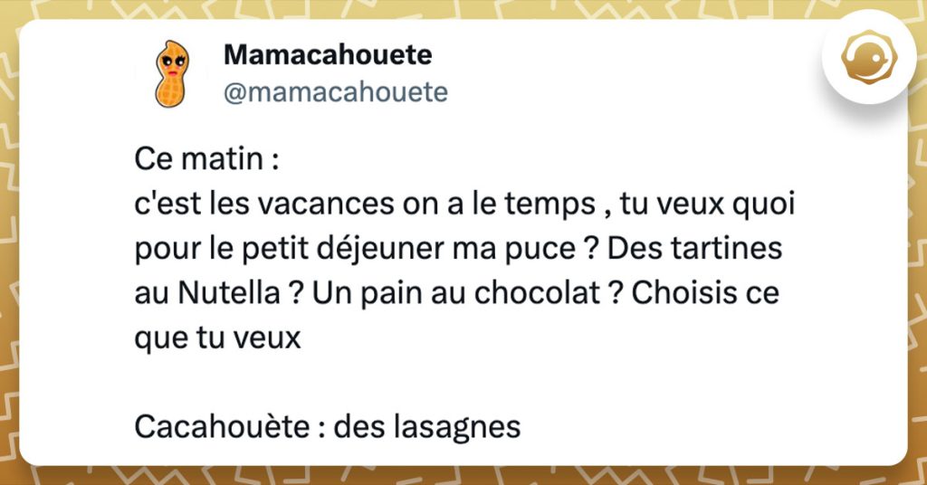 Tweet de @mamacahouete : "Ce matin : c'est les vacances on a le temps , tu veux quoi pour le petit déjeuner ma puce ? Des tartines au Nutella ? Un pain au chocolat ? Choisis ce que tu veux Cacahouète : des lasagnes"