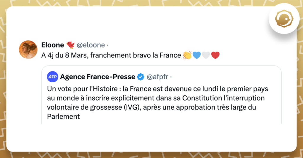 tweet cité : @afpfr Un vote pour l'Histoire : la France est devenue ce lundi le premier pays au monde à inscrire explicitement dans sa Constitution l'interruption volontaire de grossesse (IVG), après une approbation très large du Parlement Tweet de @eloone A 4j du 8 Mars, franchement bravo la France 👏💙🤍❤️