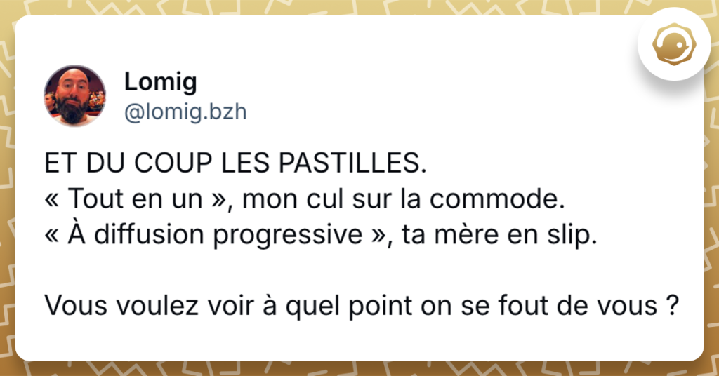 Post de @lomig.bzh‬ ET DU COUP LES PASTILLES. « Tout en un », mon cul sur la commode. « À diffusion progressive », ta mère en slip. Vous voulez voir à quel point on se fout de vous ?