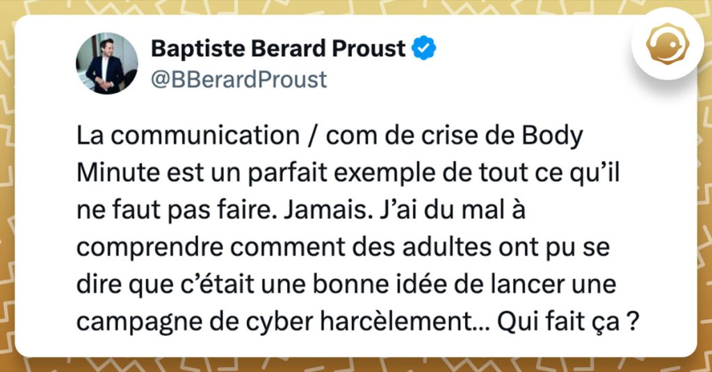 Tweet de @BBerardProust : "La communication / com de crise de Body Minute est un parfait exemple de tout ce qu’il ne faut pas faire. Jamais. J’ai du mal à comprendre comment des adultes ont pu se dire que c’était une bonne idée de lancer une campagne de cyber harcèlement… Qui fait ça ?"