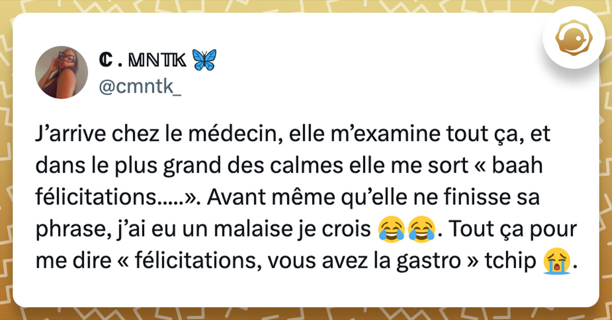 Tweet de @cmntk_ : "J’arrive chez le médecin, elle m’examine tout ça, et dans le plus grand des calmes elle me sort « baah félicitations.....». Avant même qu’elle ne finisse sa phrase, j’ai eu un malaise je crois 😂😂. Tout ça pour me dire « félicitations, vous avez la gastro » tchip 😭."