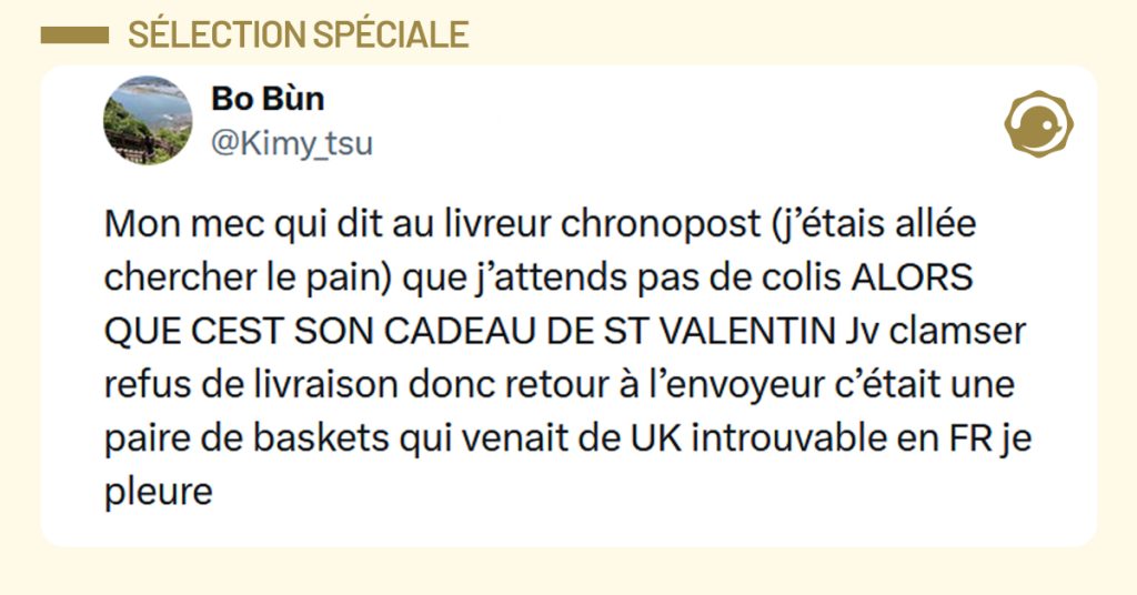 Post liseré de jaune de @Kimy_tsu disant "Mon mec qui dit au livreur chronopost (j’étais allée chercher le pain) que j’attends pas de colis ALORS QUE CEST SON CADEAU DE ST VALENTIN Jv clamser refus de livraison donc retour à l’envoyeur c’était une paire de baskets qui venait de UK introuvable en FR je pleure"