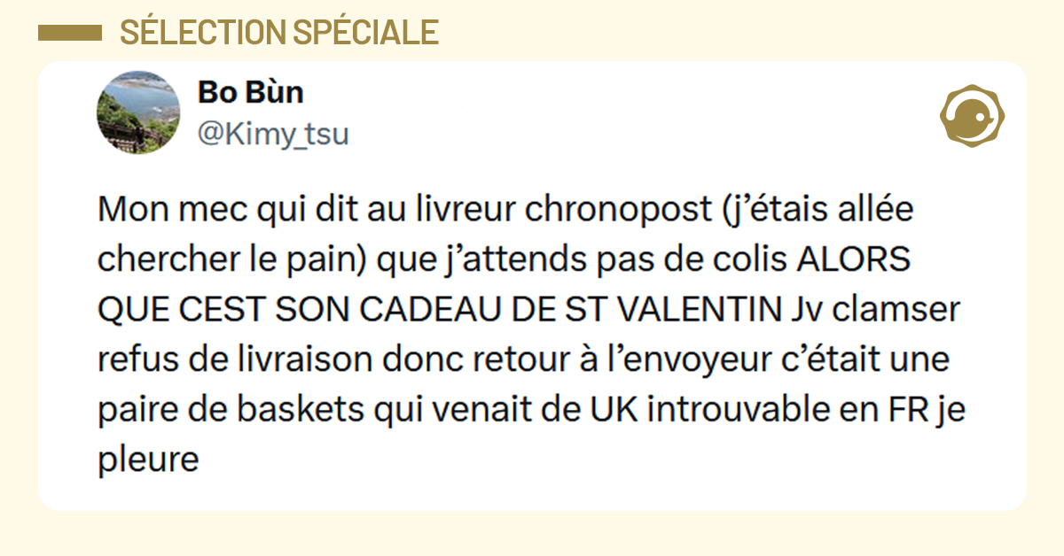 Post liseré de jaune de @Kimy_tsu disant "Mon mec qui dit au livreur chronopost (j’étais allée chercher le pain) que j’attends pas de colis ALORS QUE CEST SON CADEAU DE ST VALENTIN Jv clamser refus de livraison donc retour à l’envoyeur c’était une paire de baskets qui venait de UK introuvable en FR je pleure"