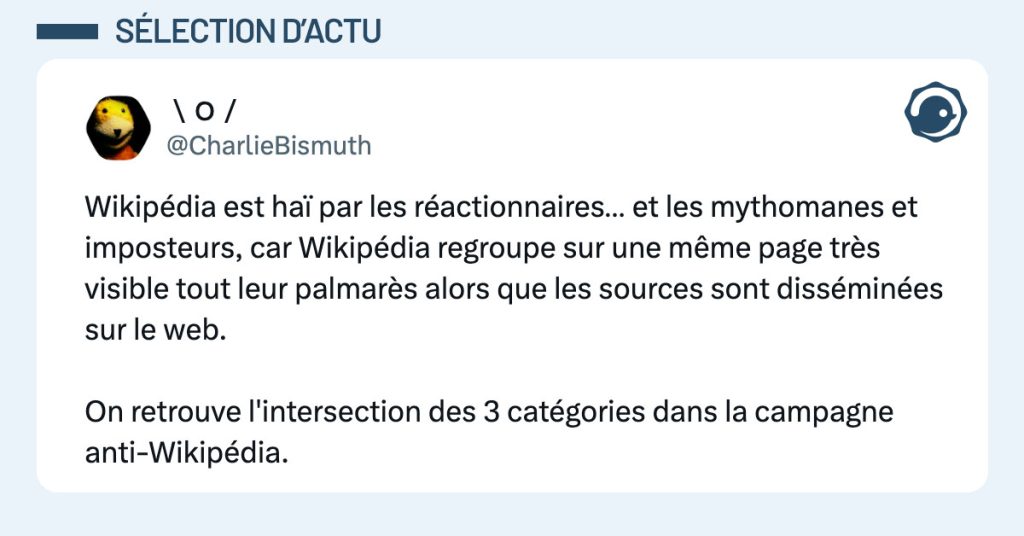 Tweet de @CharlieBismuth : "Wikipédia est haï par les réactionnaires… et les mythomanes et imposteurs, car Wikipédia regroupe sur une même page très visible tout leur palmarès alors que les sources sont disséminées sur le web. On retrouve l'intersection des 3 catégories dans la campagne anti-Wikipédia."