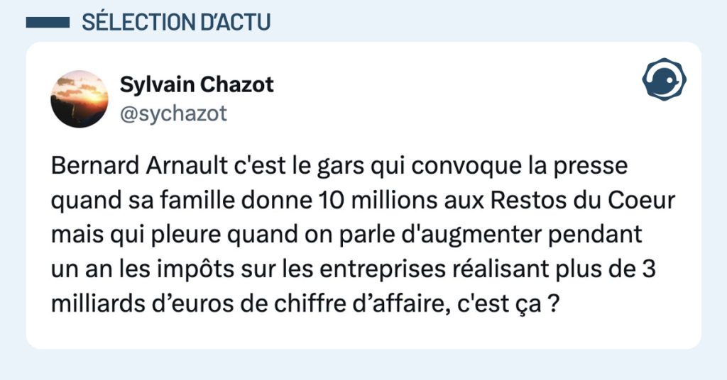 Tweet de @sychazot : "Bernard Arnault c'est le gars qui convoque la presse quand sa famille donne 10 millions aux Restos du Coeur mais qui pleure quand on parle d'augmenter pendant un an les impôts sur les entreprises réalisant plus de 3 milliards d’euros de chiffre d’affaire, c'est ça ?"