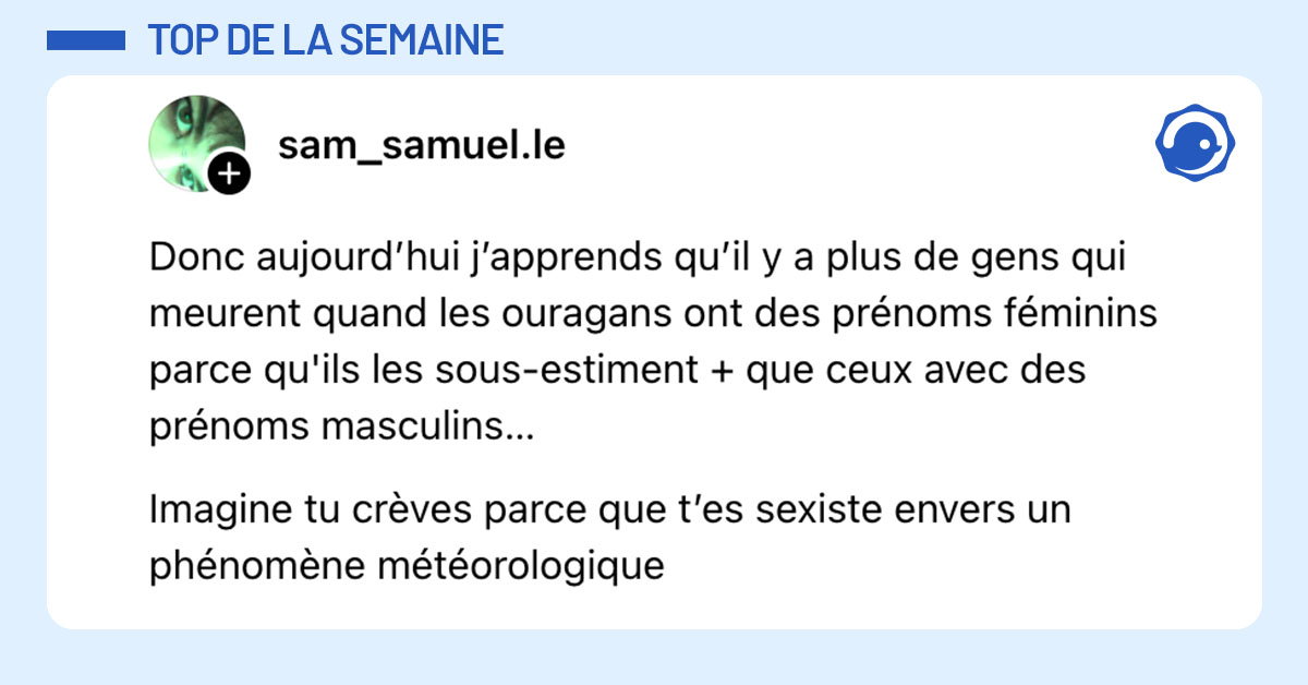 Post de @sam_samuel.le : "Donc aujourd’hui j’apprends qu’il y a plus de gens qui meurent quand les ouragans ont des prénoms féminins parce qu'ils les sous-estiment + que ceux avec des prénoms masculins… Imagine tu crèves parce que t’es sexiste envers un phénomène météorologique"