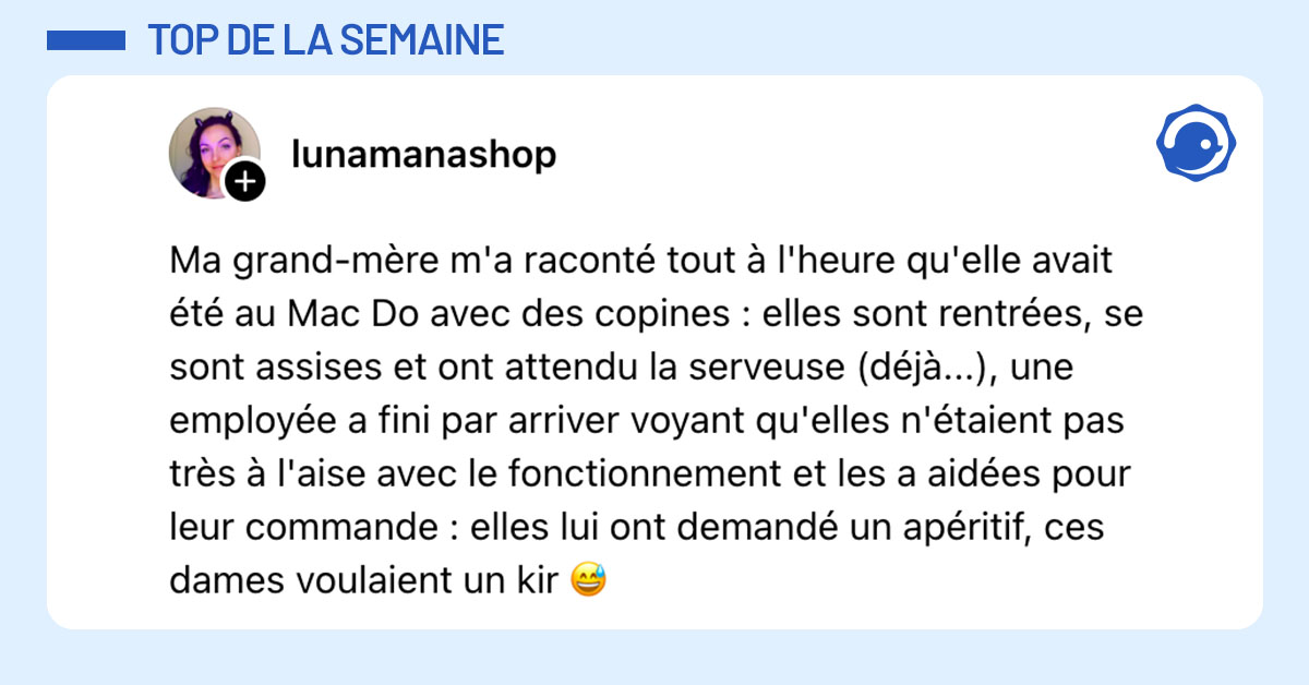 Post de @lunamanashop : "Ma grand-mère m'a raconté tout à l'heure qu'elle avait été au Mac Do avec des copines : elles sont rentrées, se sont assises et ont attendu la serveuse (déjà...), une employée a fini par arriver voyant qu'elles n'étaient pas très à l'aise avec le fonctionnement et les a aidées pour leur commande : elles lui ont demandé un apéritif, ces dames voulaient un kir 😅"