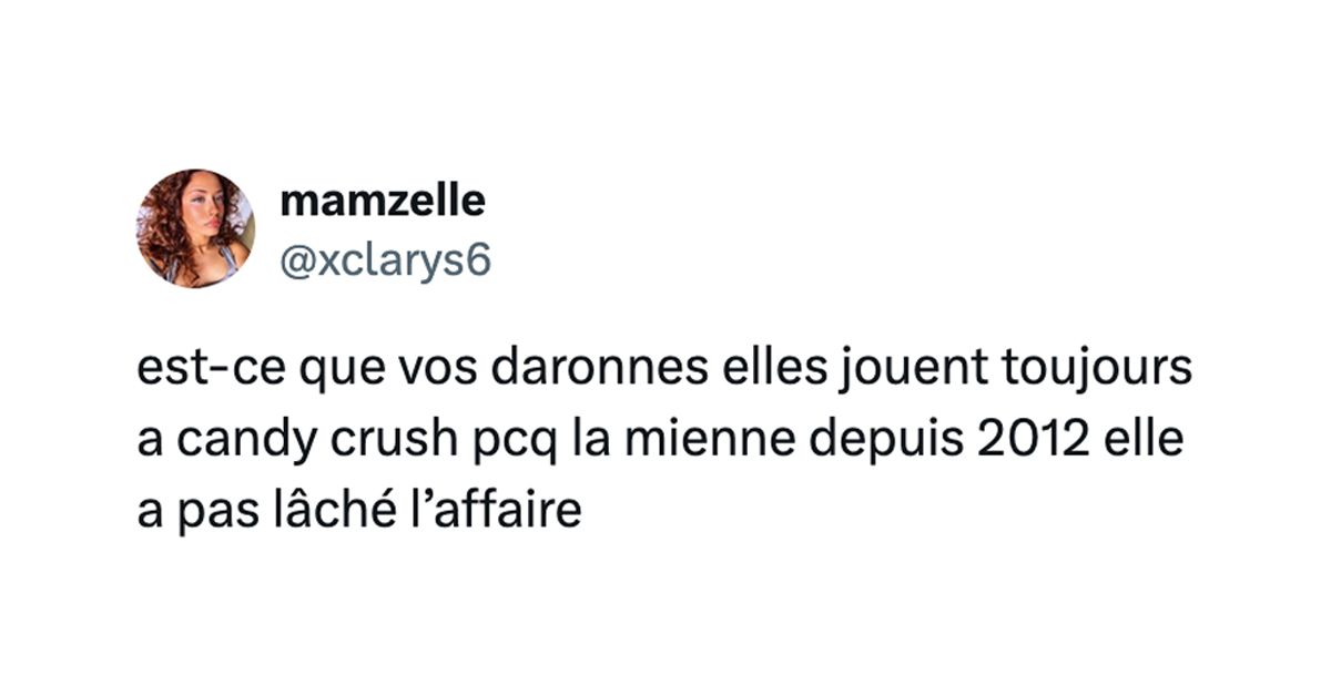 est-ce que vos daronnes elles jouent toujours à candy crush pcq la mienne depuis 2 ans elle a pas lâché l'affaire