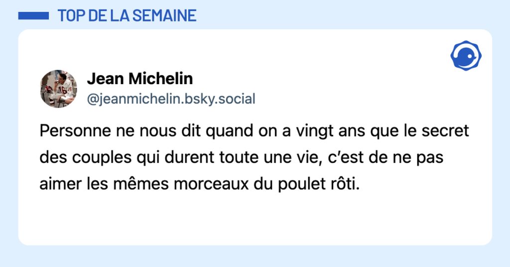 @jeanmichelin.bsky.social‬ Personne ne nous dit quand on a vingt ans que le secret des couples qui durent toute une vie, c’est de ne pas aimer les mêmes morceaux du poulet rôti.