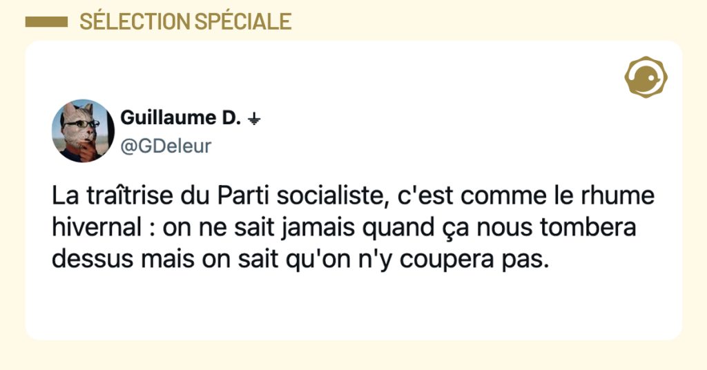 @GDeleur La traîtrise du Parti socialiste, c'est comme le rhume hivernal : on ne sait jamais quand ça nous tombera dessus mais on sait qu'on n'y coupera pas.