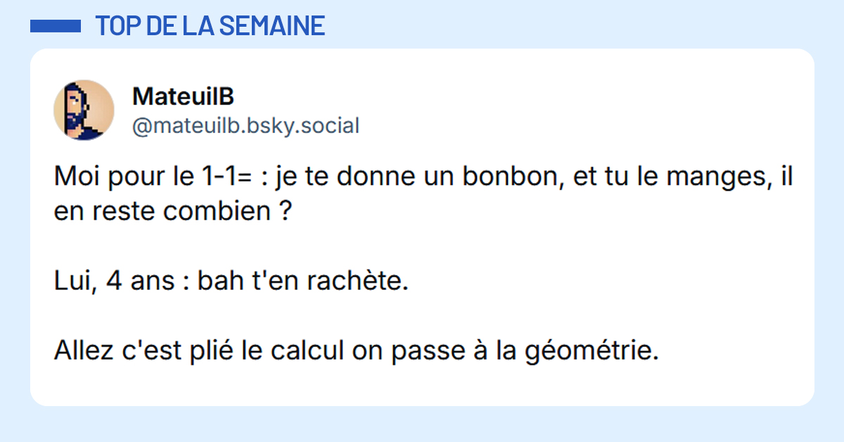 Post liseré de bleu de @mateuilb.bsky.social‬ disant "Moi pour le 1-1= : je te donne un bonbon, et tu le manges, il en reste combien ? Lui, 4 ans : bah t'en rachète. Allez c'est plié le calcul on passe à la géométrie."