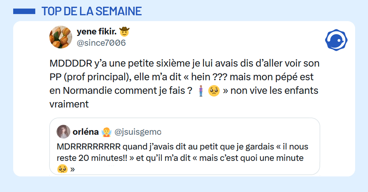 Post liseré de bleu de @jsuisgemo disant "MDRRRRRRRRR quand j’avais dit au petit que je gardais « il nous reste 20 minutes!! » et qu’il m’a dit « mais c’est quoi une minute 🥺 ». Post de @since7006 répondant "MDDDDR y’a une petite sixième je lui avais dis d’aller voir son PP (prof principal), elle m’a dit « hein ??? mais mon pépé est en Normandie comment je fais ? 🧍🏽‍♀️🥺 » non vive les enfants vraiment"