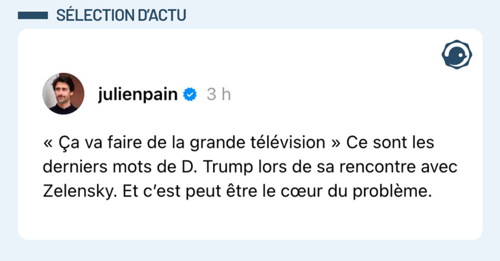 Post de @julienpain : "« Ça va faire de la grande télévision » Ce sont les derniers mots de D. Trump lors de sa rencontre avec Zelensky. Et c’est peut être le cœur du problème."