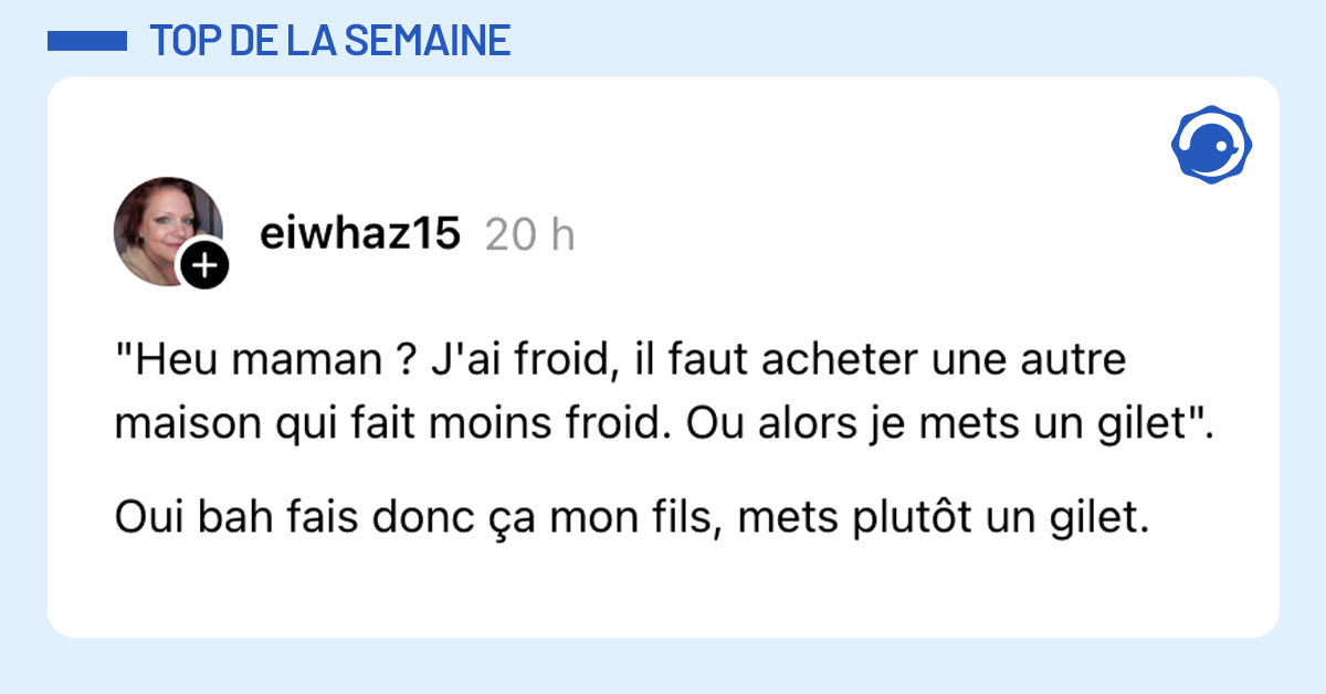 Post de @eiwhaz15 : ""Heu maman ? J'ai froid, il faut acheter une autre maison qui fait moins froid. Ou alors je mets un gilet". Oui bah fais donc ça mon fils, mets plutôt un gilet."