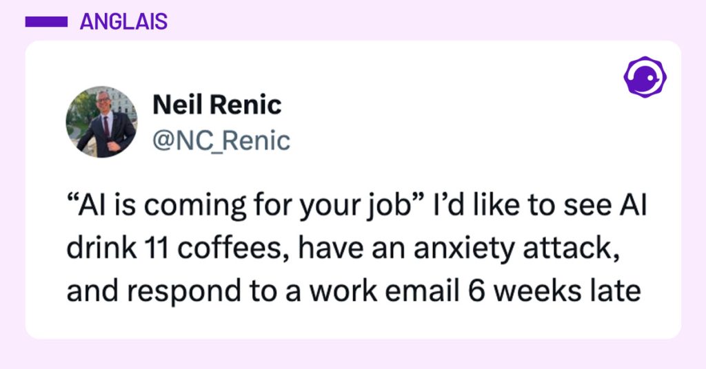 Tweet de @NC_Renic : "“AI is coming for your job” I’d like to see AI drink 11 coffees, have an anxiety attack, and respond to a work email 6 weeks late"
