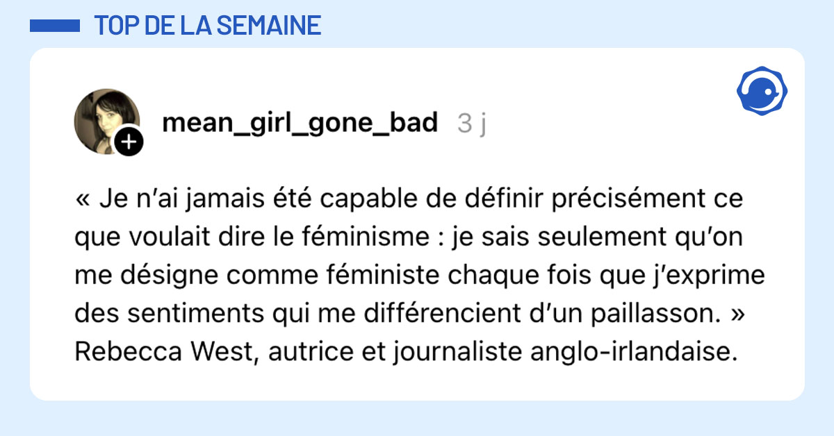 Post de @mean_girl_gone_bad : "« Je n’ai jamais été capable de définir précisément ce que voulait dire le féminisme : je sais seulement qu’on me désigne comme féministe chaque fois que j’exprime des sentiments qui me différencient d’un paillasson. » Rebecca West, autrice et journaliste anglo-irlandaise."