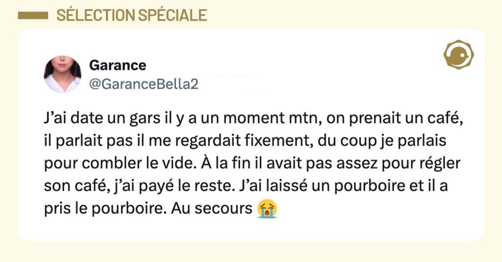 Tweet de @GaranceBella2 : "J’ai date un gars il y a un moment mtn, on prenait un café, il parlait pas il me regardait fixement, du coup je parlais pour combler le vide. À la fin il avait pas assez pour régler son café, j’ai payé le reste. J’ai laissé un pourboire et il a pris le pourboire. Au secours 😭"