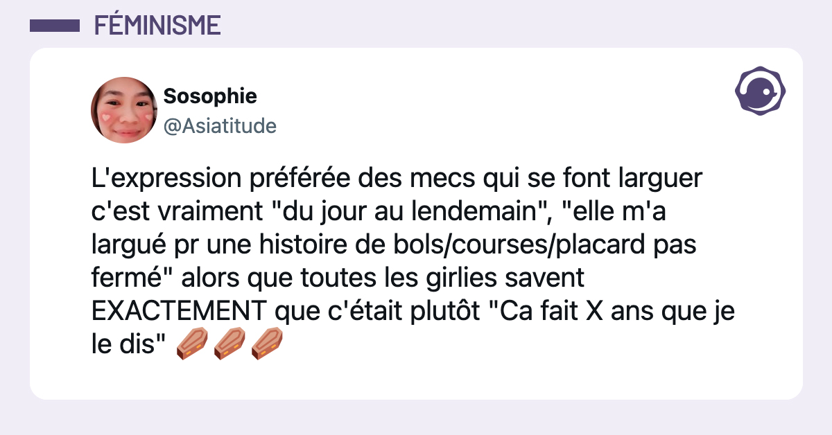 @Asiatitude L'expression préférée des mecs qui se font larguer c'est vraiment "du jour au lendemain", "elle m'a largué pr une histoire de bols/courses/placard pas fermé" alors que toutes les girlies savent EXACTEMENT que c'était plutôt "Ca fait X ans que je le dis" ⚰️⚰️⚰️
