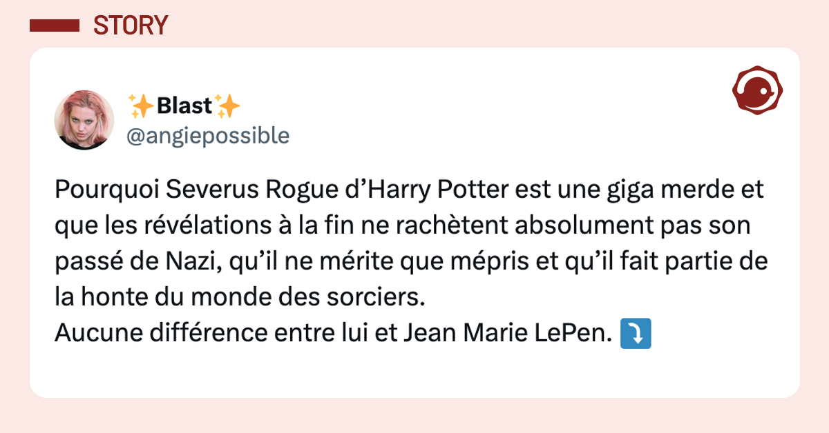 @angiepossible Pourquoi Severus Rogue d’Harry Potter est une giga merde et que les révélations à la fin ne rachètent absolument pas son passé de Nazi, qu’il ne mérite que mépris et qu’il fait partie de la honte du monde des sorciers. Aucune différence entre lui et Jean Marie LePen.